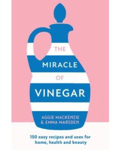The Miracle of Vinegar : 150 Easy Recipes and Uses for Home, Health and Beauty